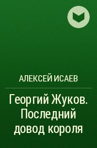 Алексей Исаев - Георгий Жуков. Последний довод короля