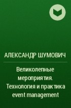 Александр Шумович - Великолепные мероприятия. Технология и практика event management
