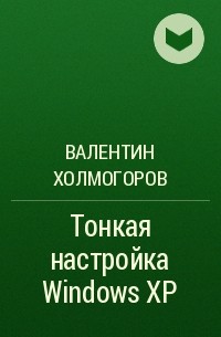 Валентин Холмогоров - Тонкая настройка Windows XP