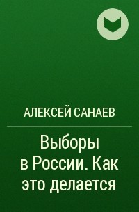 Алексей Санаев - Выборы в России. Как это делается