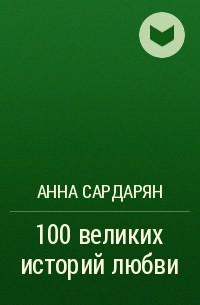 Анна Сардарян - 100 великих историй любви