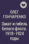 Олег Гончаренко - Закат и гибель Белого флота. 1918-1924 годы