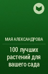 Мая Александрова - 100 лучших растений для вашего сада