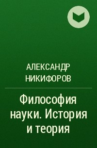 Александр Никифоров - Философия науки. История и теория