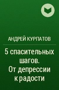 Андрей Курпатов - 5 спасительных шагов. От депрессии к радости