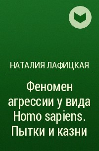 Наталия Лафицкая - Феномен агрессии у вида Homo sapiens. Пытки и казни