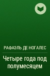 Рафаэль де Ногалес - Четыре года под полумесяцем