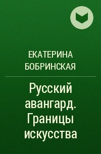 Екатерина Бобринская - Русский авангард. Границы искусства