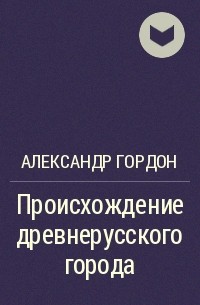 Александр Гордон - Происхождение древнерусского города