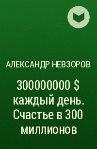 Александр Невзоров - 300000000$ каждый день. Счастье в 300 миллионов