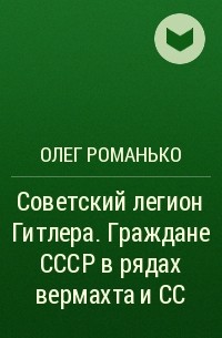 Олег Романько - Советский легион Гитлера. Граждане СССР в рядах вермахта и СС