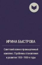 Ирина Быстрова - Советский военно-промышленный комплекс. Проблемы становления и развития 1930-1980-е годы