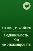 Александр Назайкин - Недвижимость. Как ее рекламировать