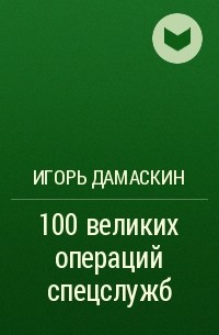 Игорь Дамаскин - 100 великих операций спецслужб