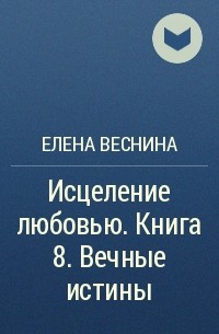 Елена Веснина - Исцеление любовью. Книга 8. Вечные истины