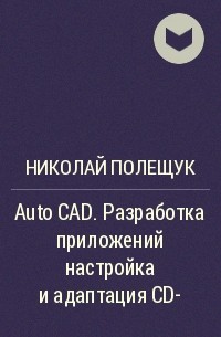 Николай Полещук - Auto CAD. Разработка приложений настройка и адаптация СD-