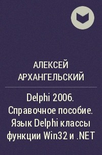 Алексей Архангельский - Delphi 2006. Справочное пособие. Язык Delphi классы функции Win32 и .NET