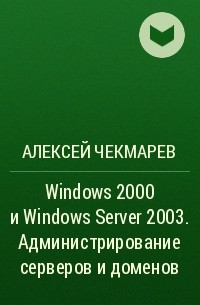 Алексей Чекмарев - Windows 2000 и Windows Server 2003. Администрирование серверов и доменов