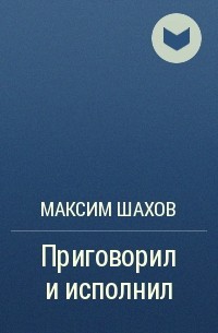 Максим Шахов - Приговорил и исполнил