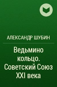 Александр Шубин - Ведьмино кольцо. Советский Союз ХХI века