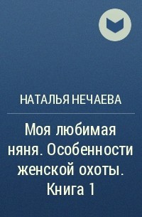 Наталья Нечаева - Моя любимая няня. Особенности женской охоты. Книга 1