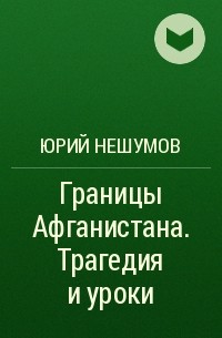 Юрий Нешумов - Границы Афганистана. Трагедия и уроки