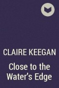 Claire Keegan - Close to the Water&#039;s Edge