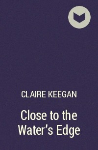 Claire Keegan - Close to the Water's Edge