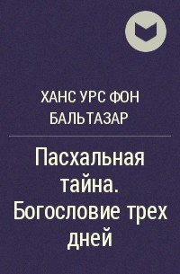 Ханс Урс фон Бальтазар - Пасхальная тайна. Богословие трех дней