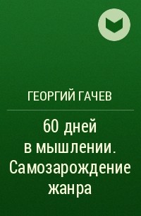 Георгий Гачев - 60 дней в мышлении. Самозарождение жанра