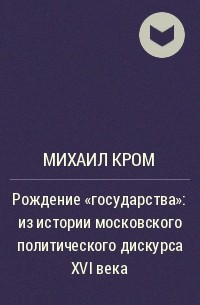 Михаил Кром - Рождение "государства": из истории московского политического дискурса XVI века