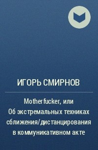 Игорь Смирнов - Motherfucker, или Об экстремальных техниках сближения/дистанцирования в коммуникативном акте