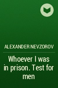 Александр Невзоров - Whoever I was in prison. Test for men