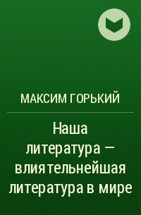 Максим Горький - Наша литература – влиятельнейшая литература в мире
