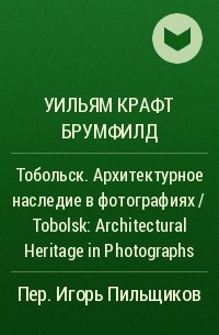 Уильям Крафт Брумфилд - Тобольск. Архитектурное наследие в фотографиях / Tobolsk: Architectural Heritage in Photographs