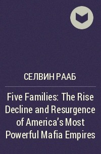 Селвин Рааб - Five Families: The Rise Decline and Resurgence of America's Most Powerful Mafia Empires