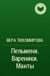 Вера Тихомирова - Пельмени. Вареники. Манты