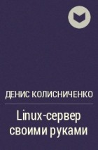 Денис Колисниченко - Linux-сервер своими руками