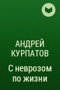 Андрей Курпатов - С неврозом по жизни
