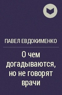 Павел Евдокименко - О чем догадываются но не говорят врачи