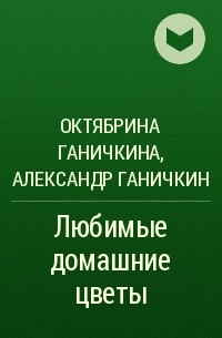 Октябрина Ганичкина, Александр Ганичкин - Любимые домашние цветы