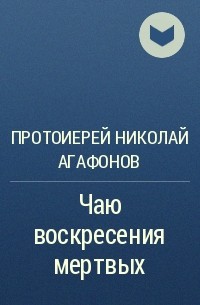 Протоиерей Николай Агафонов - Чаю воскресения мертвых