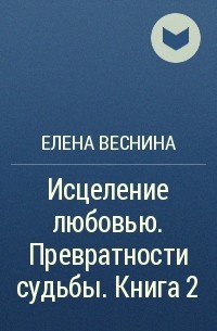 Елена Веснина - Исцеление любовью. Превратности судьбы. Книга 2