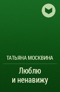 Татьяна Москвина - Люблю и ненавижу