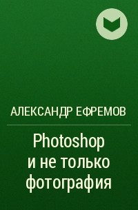 Александр Ефремов - Photoshop и не только фотография