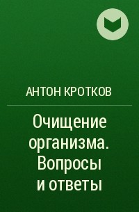 Антон Кротков - Очищение организма. Вопросы и ответы