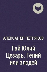 Александр Петряков - Гай Юлий Цезарь. Гений или злодей