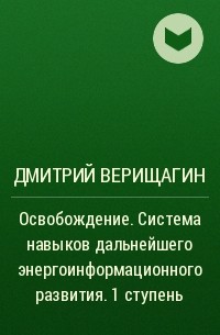 Дмитрий Верищагин - Освобождение. Система навыков дальнейшего энергоинформационного развития. 1 ступень