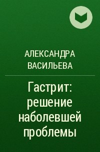 Александра Васильева - Гастрит: решение наболевшей проблемы