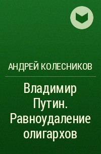 Андрей Колесников - Владимир Путин. Равноудаление олигархов